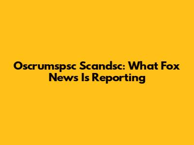 Oscrumspsc Scandsc: What Fox News Is Reporting