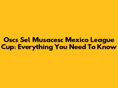 Oscs Sel Musacesc Mexico League Cup: Everything You Need To Know