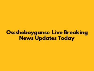 Oscsheboygansc: Live Breaking News Updates Today
