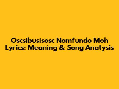 Oscsibusisosc Nomfundo Moh Lyrics: Meaning & Song Analysis