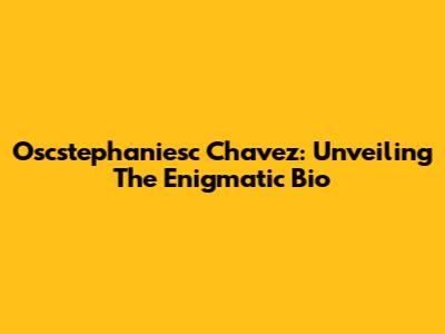 Oscstephaniesc Chavez: Unveiling The Enigmatic Bio