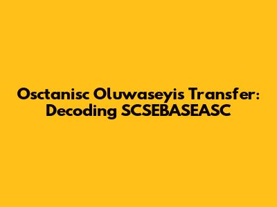 Osctanisc Oluwaseyi's Transfer: Decoding SCSEBASEASC