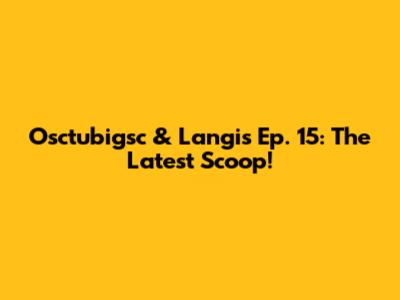 Osctubigsc & Langis Ep. 15: The Latest Scoop!