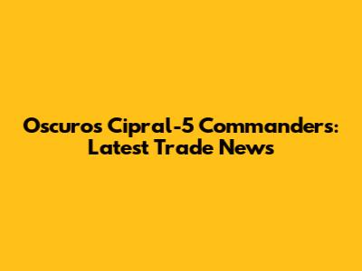 Oscuro's Cipral-5 Commanders: Latest Trade News