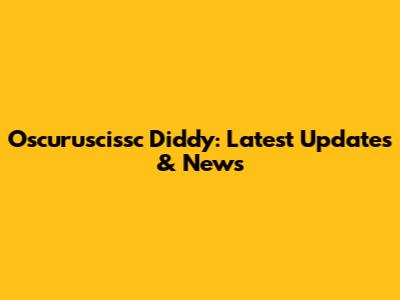 Oscuruscissc Diddy: Latest Updates & News