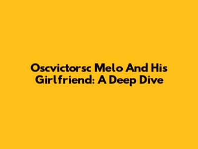 Oscvictorsc Melo And His Girlfriend: A Deep Dive