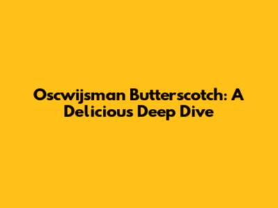 Oscwijsman Butterscotch: A Delicious Deep Dive