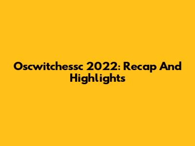 Oscwitchessc 2022: Recap And Highlights