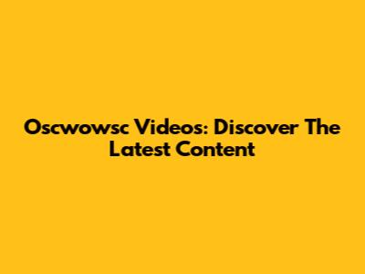 Oscwowsc Videos: Discover The Latest Content