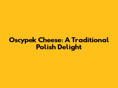 Oscypek Cheese: A Traditional Polish Delight