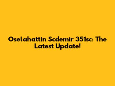 Oselahattin Scdemir 351sc: The Latest Update!