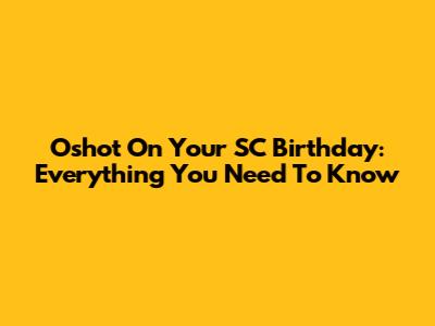 Oshot On Your SC Birthday: Everything You Need To Know