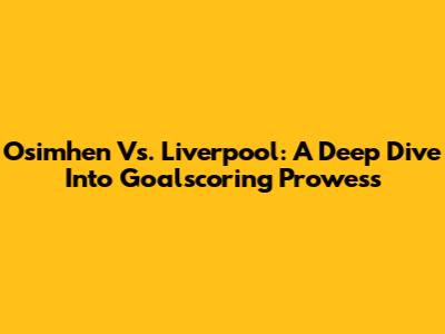 Osimhen Vs. Liverpool: A Deep Dive Into Goalscoring Prowess