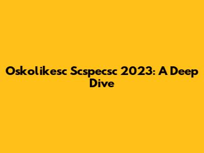 Oskolikesc Scspecsc 2023: A Deep Dive