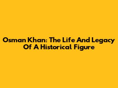 Osman Khan: The Life And Legacy Of A Historical Figure