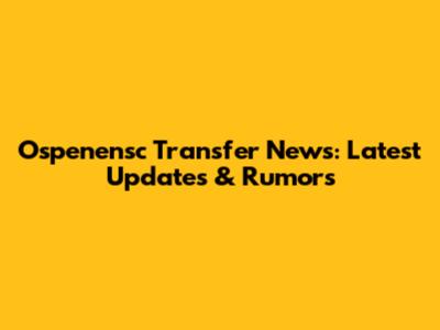 Ospenensc Transfer News: Latest Updates & Rumors