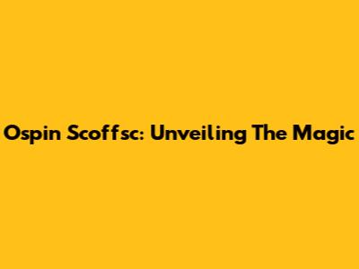 Ospin Scoffsc: Unveiling The Magic