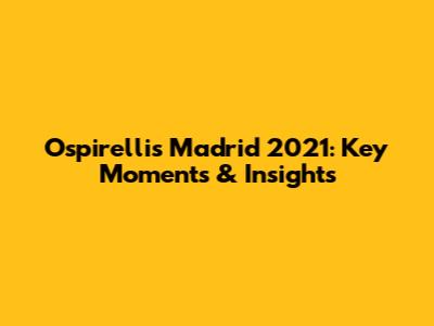 Ospirelli's Madrid 2021: Key Moments & Insights