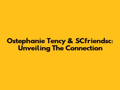 Ostephanie Tency & SCfriendsc: Unveiling The Connection