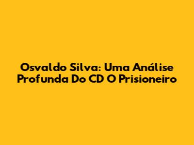 Osvaldo Silva: Uma Análise Profunda Do CD 'O Prisioneiro'