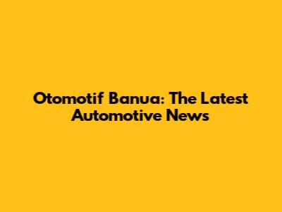 Otomotif Banua: The Latest Automotive News
