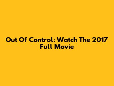 Out Of Control: Watch The 2017 Full Movie