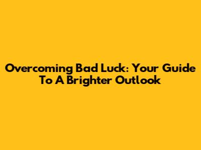 Overcoming Bad Luck: Your Guide To A Brighter Outlook