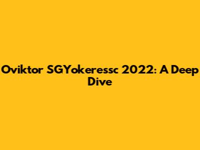 Oviktor SGYokeressc 2022: A Deep Dive