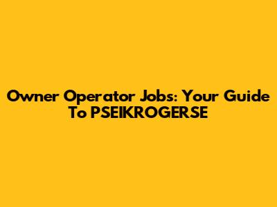 Owner Operator Jobs: Your Guide To PSEIKROGERSE