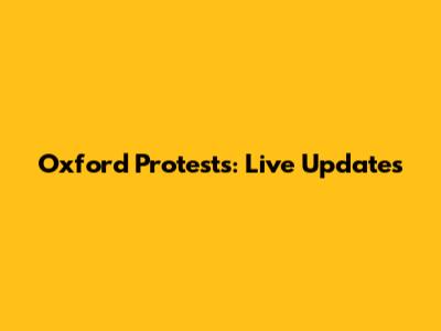 Oxford Protests: Live Updates