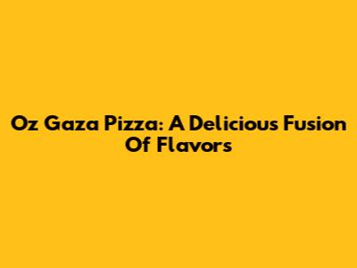 Oz Gaza Pizza: A Delicious Fusion Of Flavors