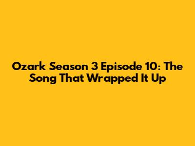 Ozark Season 3 Episode 10: The Song That Wrapped It Up