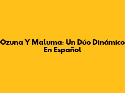 Ozuna Y Maluma: Un Dúo Dinámico En Español