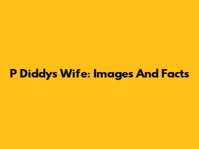 P Diddy's Wife: Images And Facts