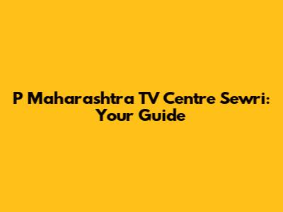 P Maharashtra TV Centre Sewri: Your Guide