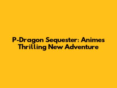 P-Dragon Sequester: Anime's Thrilling New Adventure