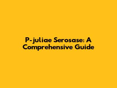 P-juliae Serosase: A Comprehensive Guide