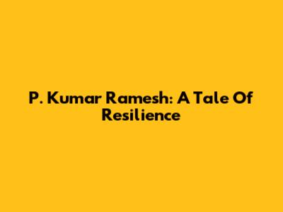 P. Kumar Ramesh: A Tale Of Resilience
