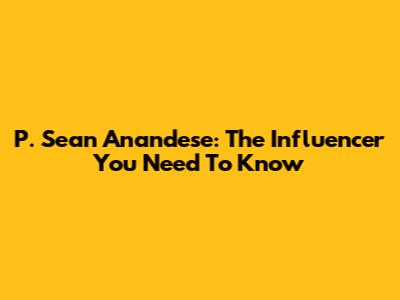 P. Sean Anandese: The Influencer You Need To Know