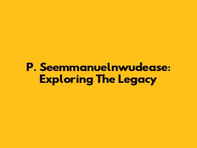 P. Seemmanuelnwudease: Exploring The Legacy