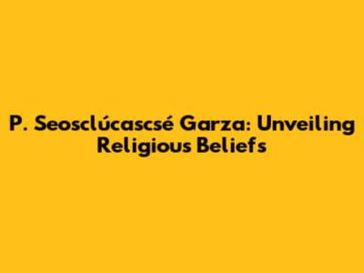 P. Seosclúcascsé Garza: Unveiling Religious Beliefs