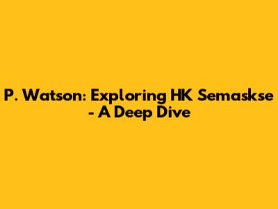 P. Watson: Exploring HK Semaskse - A Deep Dive