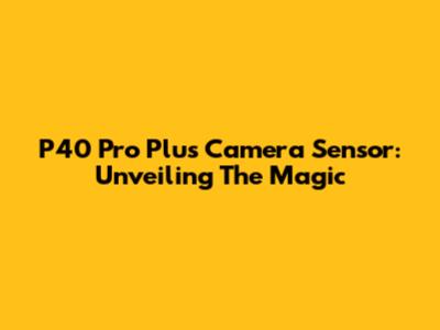 P40 Pro Plus Camera Sensor: Unveiling The Magic