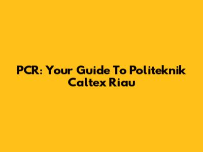 PCR: Your Guide To Politeknik Caltex Riau