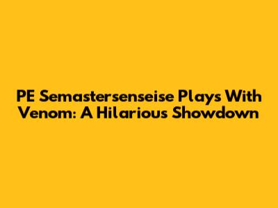 PE Semastersenseise Plays With Venom: A Hilarious Showdown
