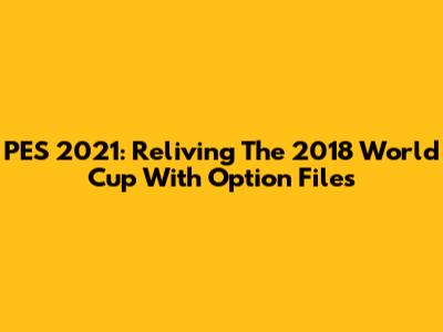 PES 2021: Reliving The 2018 World Cup With Option Files