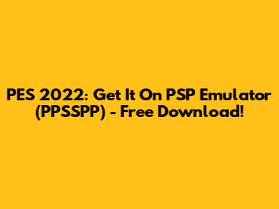 PES 2022: Get It On PSP Emulator (PPSSPP) - Free Download!