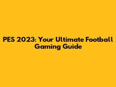PES 2023: Your Ultimate Football Gaming Guide