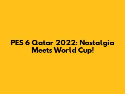 PES 6 Qatar 2022: Nostalgia Meets World Cup!