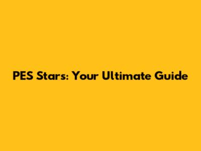 PES Stars: Your Ultimate Guide